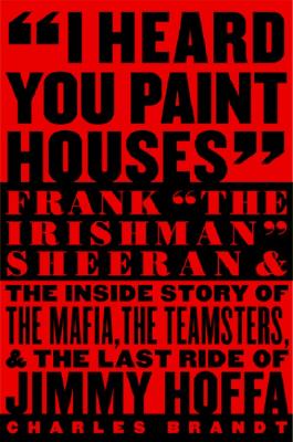 I Heard You Paint Houses: Frank 'The Irishman' Sheeran and the Inside Story of the Mafia, the Teamsters, and the Final Ride of Jimmy Hoffa