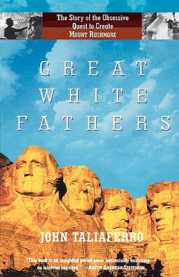 Great White Fathers The True Story of Gutzon Borglum and His Obsessive Quest to Create the Mt. Rushmore National Monument