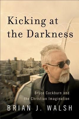 Image for Kicking at the Darkness: Bruce Cockburn And The Christian Imagination