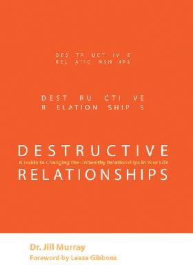 Destructive Relationships: A Guide to Changing the Unhealthy Relationships in Your Life