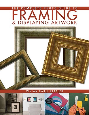Complete Photo Guide to Framing and Displaying Artwork: 500 Full-Color How-To Photos