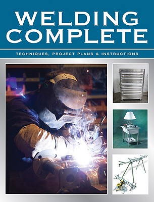 Welding Complete: Techniques, Project Plans & Instructions.