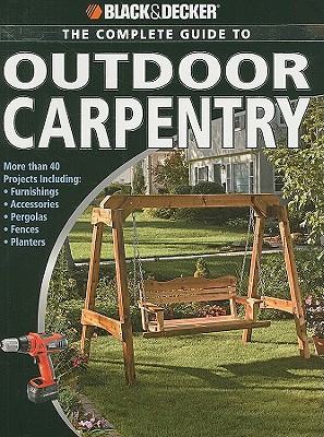 Image for Black & Decker The Complete Guide to Outdoor Carpentry: More than 40 Projects Including: Furnishings - Accessories - Pergolas - Fences - Planters Black & Decker The Complete Guide to Outdoor Carpentry: More than 40 Projects Including: Furnishings - Accessories - Pergolas - Fences - Planters