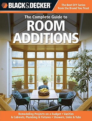 Black & Decker the Complete Guide to Room Additions: Designing & Building -Garage Conversions -Attic Add-Ons -Bath & Kitchen Expansions -Bump-Out Addi