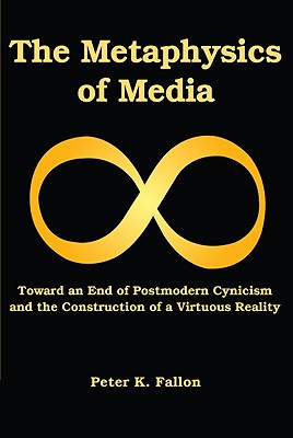 The Metaphysics of Media: Toward an Endof Postmodern Cynicism and the Construction of a Virtuous Reality