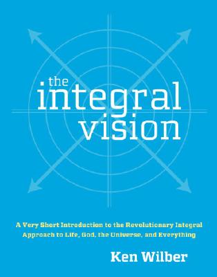 The Integral Vision: A Very Short Introduction to the Revolutionary Integral Approach to Life, God, the Universe, and Everything