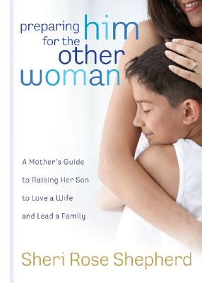 Preparing Him for the Other Woman: A Mother's Guide to Raising Her Son to Love a Wife and Lead a Family