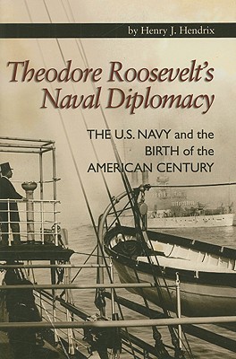 Theodore Roosevelt's Naval Diplomacy: The U.S. Navy and the Birth of the American Century