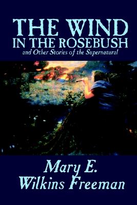 The Wind in the Rosebush, and Other Stories of the Supernatural by Mary E. Wilkins Freeman, Fiction, Literary
