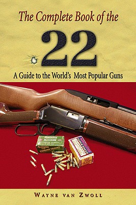 Complete Book of the .22: A Guide To The World's Most Popular Guns Van Zwoll, Wayne