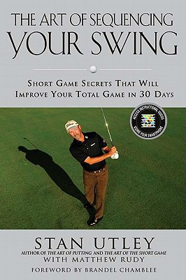The Art of the Swing: Short Game Swing-Sequencing Secrets That Will Improve Your Total Game in 30 Days