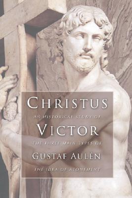 Christus Victor: An Historical Study of the Three Main Types of the Idea of Atonement, GUSTAF AULEN Christus Victor: An Historical Study of the Three Main Types of the Idea of Atonement, GUSTAF AULEN