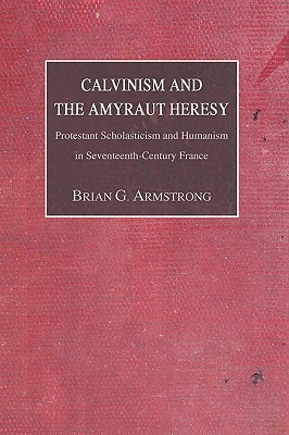 Calvinism and the Amyraut Heresy: Protestant Scholasticism and Humanism in Seventeenth-Century France