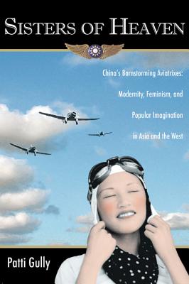 Sisters Of Heaven: China's Barnstorming Aviatrixes: Modernity, Feminism, And Popular Imagination In Asia And The West