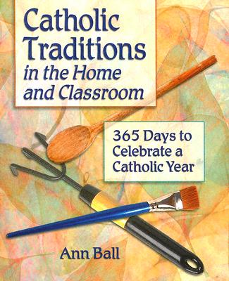 Catholic Traditions In The Home And Classrooms: 365 Days To Celebrate A Catholic Year