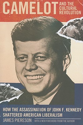 Camelot & the Cultural Revolution: How the Assassination of John F. Kennedy Shattered American Liberalism