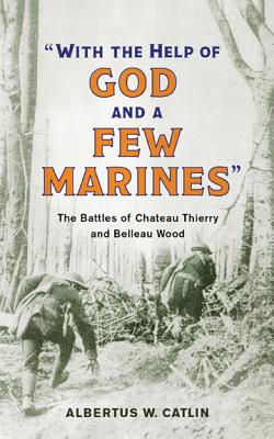 With the Help of God and a Few Marines: The Battles of Chateau Thierry and Belleau Wood