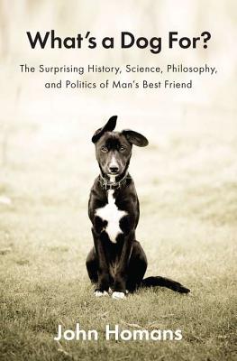What's a Dog For: The Surprising History, Science, Philosophy, and Politics of Man's Best Friend