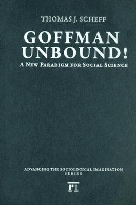Goffman Unbound!: A New Paradigm for Social Science (Advancing the Sociological Imagination)