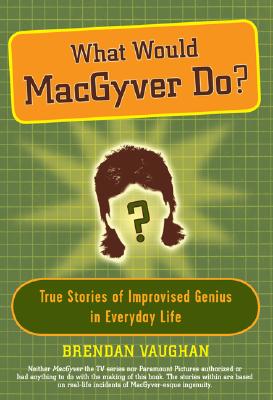Image for What Would MacGyver Do: True Stories of Improvised Genius in Everyday Life What Would MacGyver Do: True Stories of Improvised Genius in Everyday Life