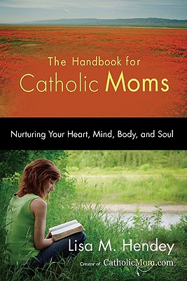 The Handbook for Catholic Moms: Nurturing Your Heart, Mind, Body, and Soul (CatholicMom.com Book)