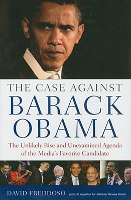 The Case Against Barack Obama: The Unlikely Rise and Unexamined Agenda of the Media's Favorite Candidate