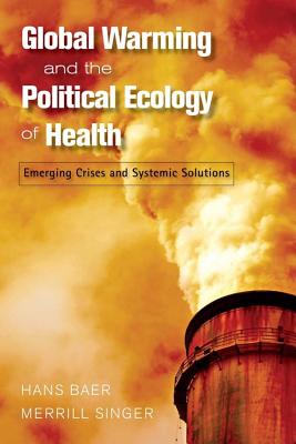 Global Warming and the Political Ecology of Health: Emerging Crises and Systemic Solutions (Advances in Critical Medical Anthropology)