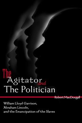 The Agitator and the Politician: William Lloyd Garrison, Abraham Lincoln and the Emancipation of the Slaves