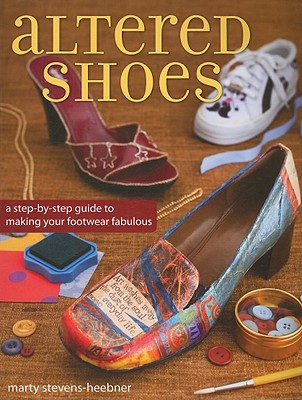 Altered Shoes: A Step-By-Step Guide To Making Your Footwear Fabulous