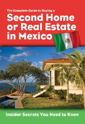 The Complete Guide to Buying a Second Home or Real Estate in Mexico Insider Secrets You Need to Know: Insider Secrets You Need to Know