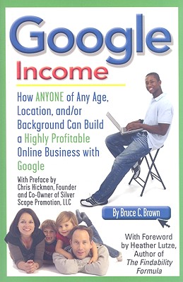 Google Income How ANYONE of Any Age, Location, and/or Background Can Build a Highly Profitable Online Business with Google