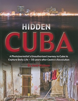 Image for Hidden Cuba: A Photojournalist's Unauthorized Journey to Cuba to Capture Daily Life: 50 Years After Castro's Revolution