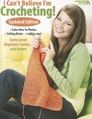 I Can't Believe I'm Crocheting: Updated Edition-Color How-To Photos, Felting Basics, Lefties Too!