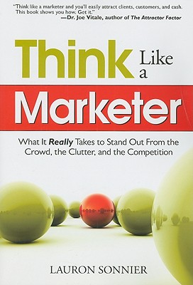 Think Like A Marketer: What it Really Takes to Stand Out From the Crowd, the Clutter, and the Competition