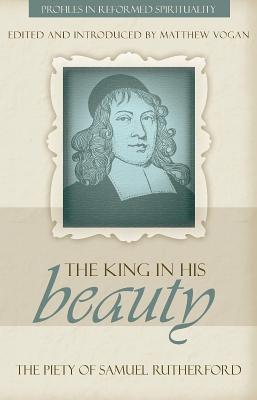 The King in His Beauty: The Piety of Samuel Rutherford (Profiles in Reformed Spirituality)