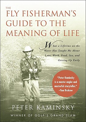 Fly Fisherman's Guide to the Meaning of Life: What a Lifetime on the Water Has Taught Me about Love, Work, Food, Sex, and Getting Up Early