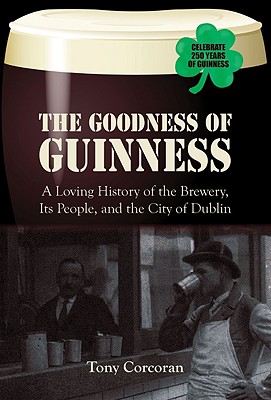 Goodness of Guinness: A Loving History of the Brewery, Its People, and the City of Dublin