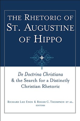 The Rhetoric of St. Augustine of Hippo: De Doctrina Christiana and the Search for a Distinctly Christian Rhetoric (Studies in Rhetoric & Religion)