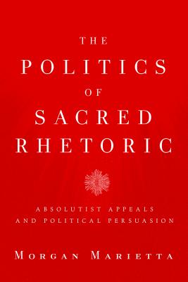 The Politics of Sacred Rhetoric: Absolutist Appeals and Political Persuasion (Studies in Rhetoric & Religion)