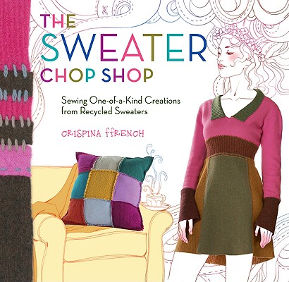 Sweater Chop Shop: Sewing One-Of-A-Kind Creations from Recycled Sweaters