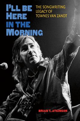 I'll Be Here in the Morning: The Songwriting Legacy of Townes Van Zandt (Gary Hartman Texas Music Series, Sponsored
