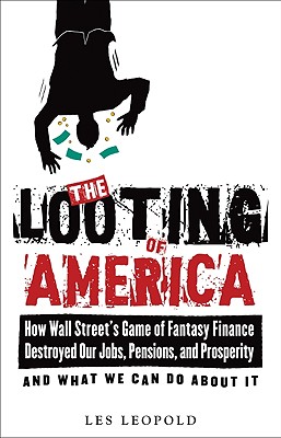 The Looting of America: How Wall Street's Game of Fantasy Finance Destroyed Our Jobs, Pensions, and Prosperityand What We Can Do about It