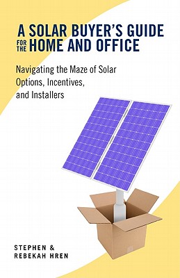 A Solar Buyer's Guide for the Home and Office: Navigating the Maze of Solar Options, Incentives, and Installers