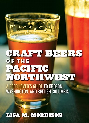 Craft Beers of the Pacific Northwest : A Beer Lover's Guide to Oregon, Washington, and British Columbia