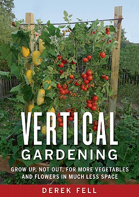 Vertical Gardening: Grow Up, Not Out, for More Vegetables and Flowers in Much Less Space
