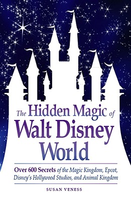 The Hidden Magic of Walt Disney World: Over 600 Secrets of the Magic Kingdom, Epcot, Disney's Hollywood Studios, and Animal Kingdom