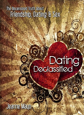 Dating Declassified: The Uncensored Truth About Friendship, Dating and Sex