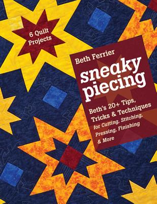 Sneaky Piecing: Beths 20+ Tips, Tricks & Techniques for Piecing, Stitching, Cutting, Finishing, Pressing & More 6 Quilt Projects