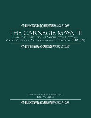 The Carnegie Maya III: Carnegie Institution of Washington Notes on Middle American Archaeology and Ethnology, 1940-1957