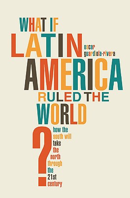 What if Latin America Ruled the World: How the South Will Take the North Through the 21st Century